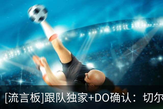 [流言板]跟队独家+DO确认：切尔西有意维尔贝克，阿隆索很欣赏其实力